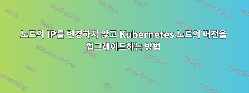 노드의 IP를 변경하지 않고 Kubernetes 노드의 버전을 업그레이드하는 방법