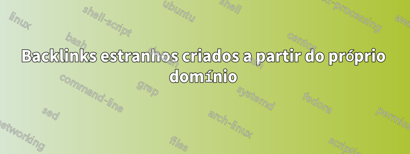 Backlinks estranhos criados a partir do próprio domínio