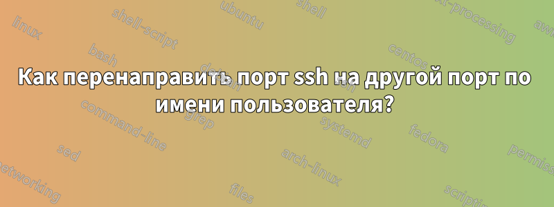 Как перенаправить порт ssh на другой порт по имени пользователя?