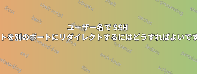 ユーザー名で SSH ポートを別のポートにリダイレクトするにはどうすればよいですか?
