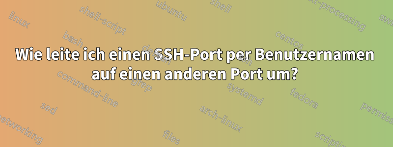 Wie leite ich einen SSH-Port per Benutzernamen auf einen anderen Port um?
