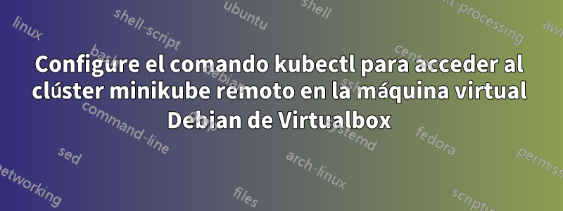Configure el comando kubectl para acceder al clúster minikube remoto en la máquina virtual Debian de Virtualbox