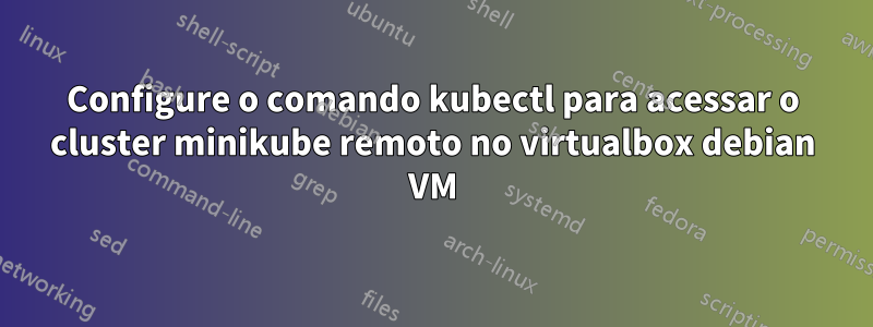 Configure o comando kubectl para acessar o cluster minikube remoto no virtualbox debian VM