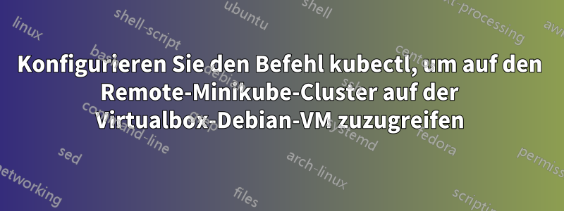 Konfigurieren Sie den Befehl kubectl, um auf den Remote-Minikube-Cluster auf der Virtualbox-Debian-VM zuzugreifen