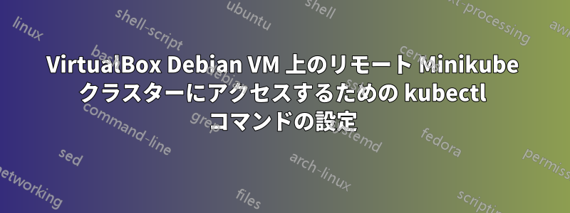 VirtualBox Debian VM 上のリモート Minikube クラスターにアクセスするための kubectl コマンドの設定