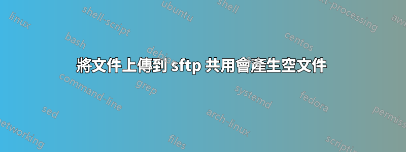 將文件上傳到 sftp 共用會產生空文件