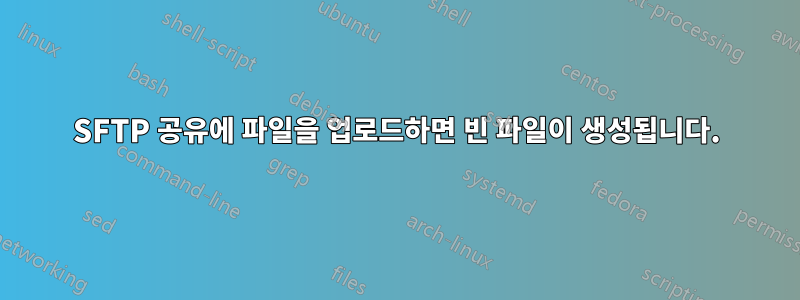 SFTP 공유에 파일을 업로드하면 빈 파일이 생성됩니다.