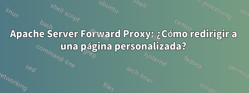 Apache Server Forward Proxy: ¿Cómo redirigir a una página personalizada?