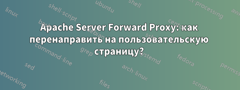 Apache Server Forward Proxy: как перенаправить на пользовательскую страницу?