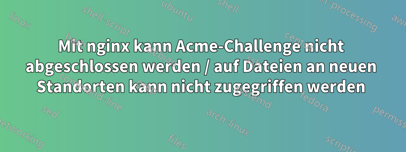 Mit nginx kann Acme-Challenge nicht abgeschlossen werden / auf Dateien an neuen Standorten kann nicht zugegriffen werden