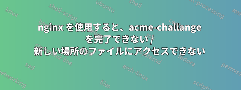 nginx を使用すると、acme-challange を完了できない / 新しい場所のファイルにアクセスできない