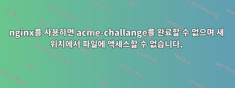 nginx를 사용하면 acme-challange를 완료할 수 없으며 새 위치에서 파일에 액세스할 수 없습니다.