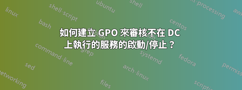 如何建立 GPO 來審核不在 DC 上執行的服務的啟動/停止？
