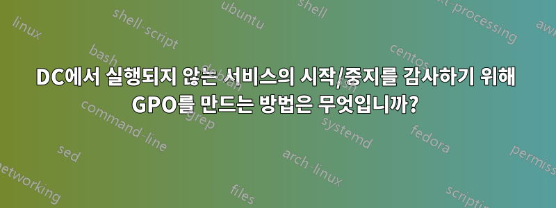 DC에서 실행되지 않는 서비스의 시작/중지를 감사하기 위해 GPO를 만드는 방법은 무엇입니까?