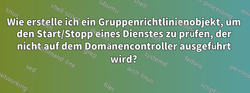 Wie erstelle ich ein Gruppenrichtlinienobjekt, um den Start/Stopp eines Dienstes zu prüfen, der nicht auf dem Domänencontroller ausgeführt wird?