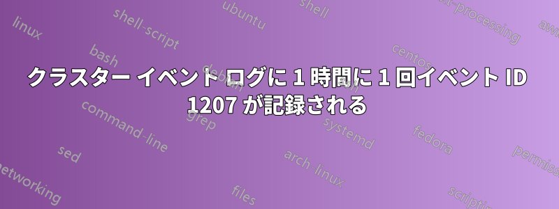 クラスター イベント ログに 1 時間に 1 回イベント ID 1207 が記録される