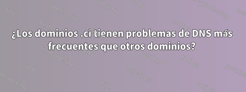 ¿Los dominios .ci tienen problemas de DNS más frecuentes que otros dominios?