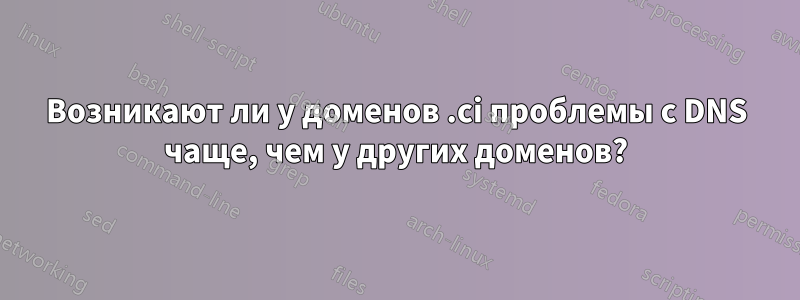 Возникают ли у доменов .ci проблемы с DNS чаще, чем у других доменов?