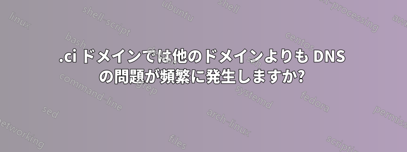 .ci ドメインでは他のドメインよりも DNS の問題が頻繁に発生しますか?