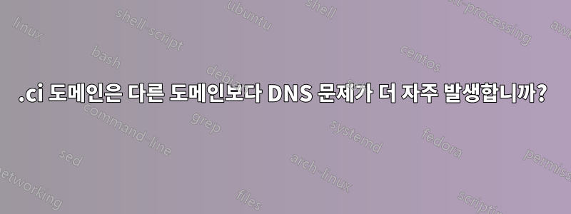 .ci 도메인은 다른 도메인보다 DNS 문제가 더 자주 발생합니까?