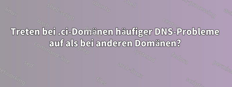 Treten bei .ci-Domänen häufiger DNS-Probleme auf als bei anderen Domänen?