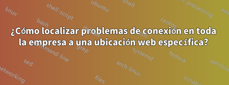 ¿Cómo localizar problemas de conexión en toda la empresa a una ubicación web específica?