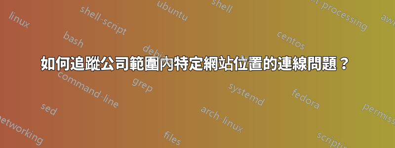 如何追蹤公司範圍內特定網站位置的連線問題？