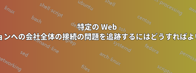 特定の Web ロケーションへの会社全体の接続の問題を追跡するにはどうすればよいですか?
