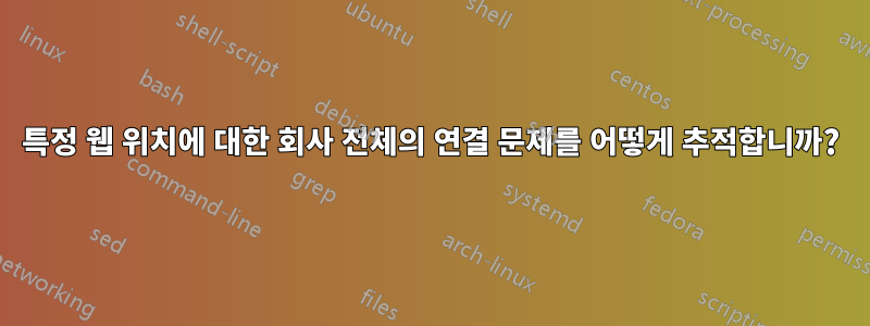 특정 웹 위치에 대한 회사 전체의 연결 문제를 어떻게 추적합니까?