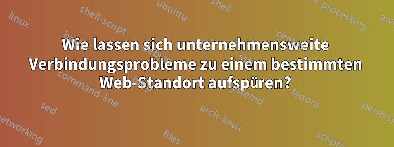 Wie lassen sich unternehmensweite Verbindungsprobleme zu einem bestimmten Web-Standort aufspüren?