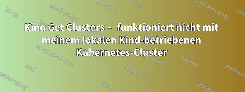 Kind Get Clusters – funktioniert nicht mit meinem lokalen Kind-betriebenen Kubernetes-Cluster