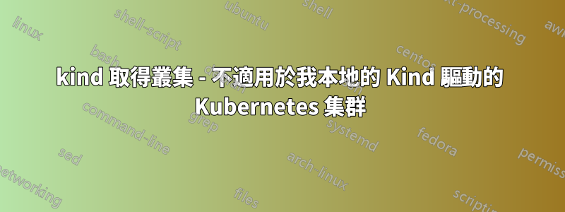 kind 取得叢集 - 不適用於我本地的 Kind 驅動的 Kubernetes 集群