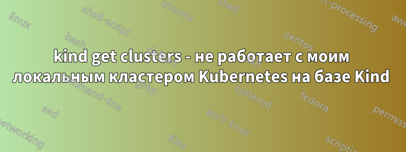 kind get clusters - не работает с моим локальным кластером Kubernetes на базе Kind
