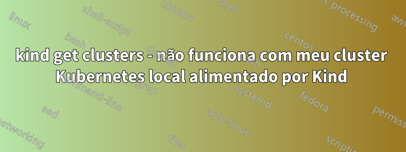 kind get clusters - não funciona com meu cluster Kubernetes local alimentado por Kind