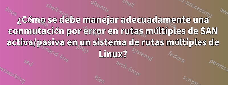 ¿Cómo se debe manejar adecuadamente una conmutación por error en rutas múltiples de SAN activa/pasiva en un sistema de rutas múltiples de Linux?