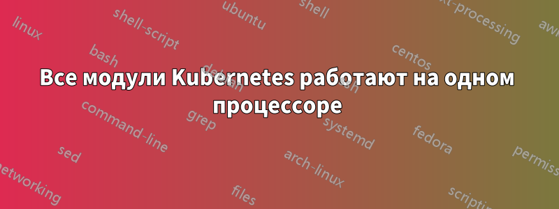 Все модули Kubernetes работают на одном процессоре