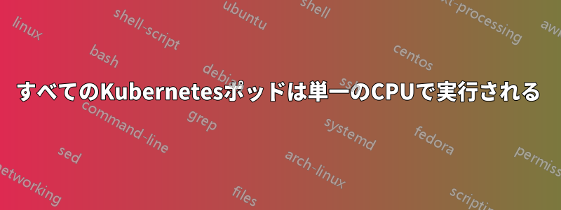 すべてのKubernetesポッドは単一のCPUで実行される