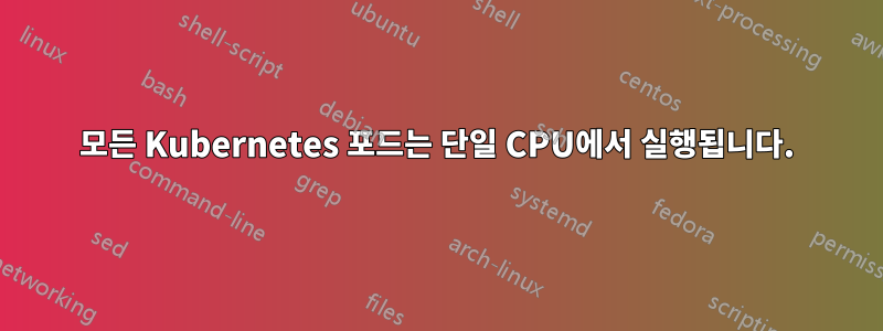 모든 Kubernetes 포드는 단일 CPU에서 실행됩니다.