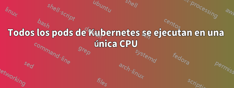 Todos los pods de Kubernetes se ejecutan en una única CPU