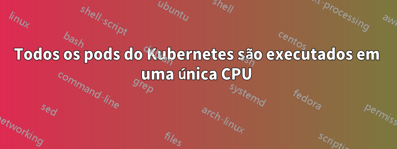 Todos os pods do Kubernetes são executados em uma única CPU