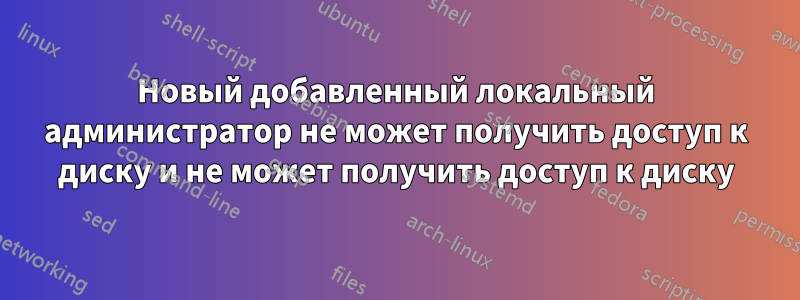 Новый добавленный локальный администратор не может получить доступ к диску и не может получить доступ к диску