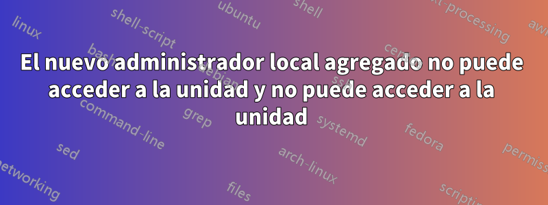 El nuevo administrador local agregado no puede acceder a la unidad y no puede acceder a la unidad