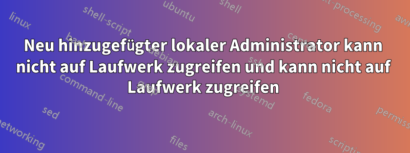Neu hinzugefügter lokaler Administrator kann nicht auf Laufwerk zugreifen und kann nicht auf Laufwerk zugreifen