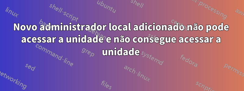 Novo administrador local adicionado não pode acessar a unidade e não consegue acessar a unidade