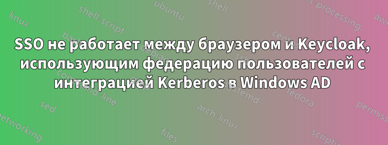 SSO не работает между браузером и Keycloak, использующим федерацию пользователей с интеграцией Kerberos в Windows AD