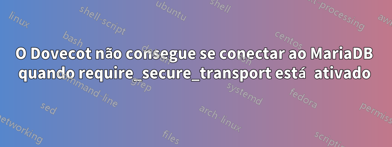 O Dovecot não consegue se conectar ao MariaDB quando require_secure_transport está ativado