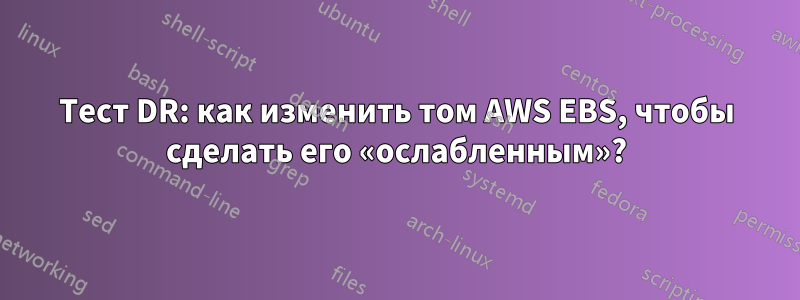 Тест DR: как изменить том AWS EBS, чтобы сделать его «ослабленным»?