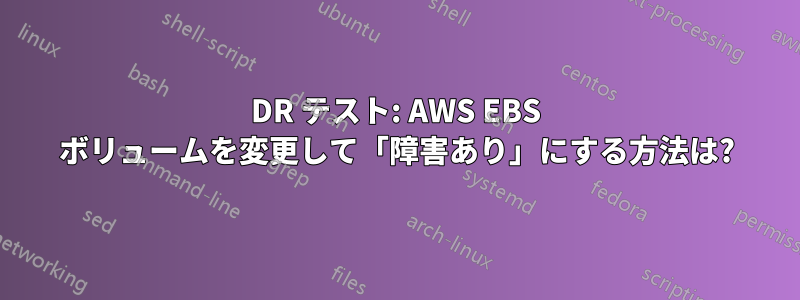 DR テスト: AWS EBS ボリュームを変更して「障害あり」にする方法は?