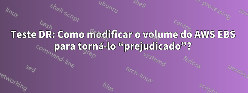 Teste DR: Como modificar o volume do AWS EBS para torná-lo “prejudicado”?