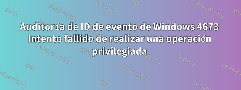 Auditoría de ID de evento de Windows 4673 Intento fallido de realizar una operación privilegiada